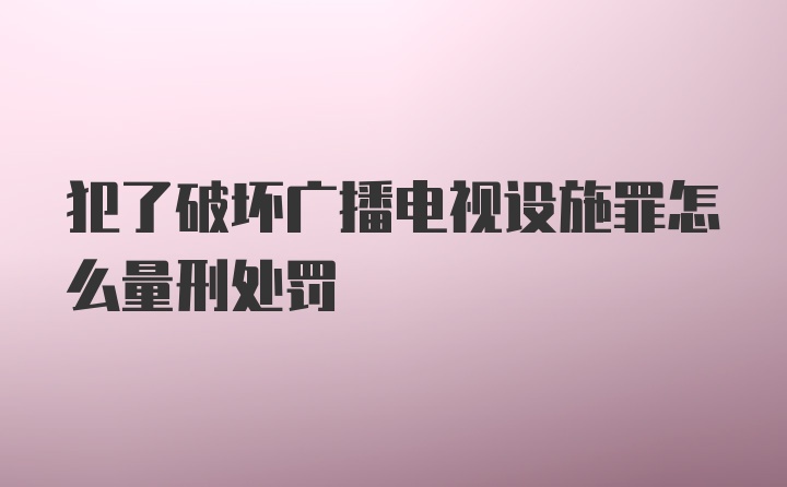 犯了破坏广播电视设施罪怎么量刑处罚