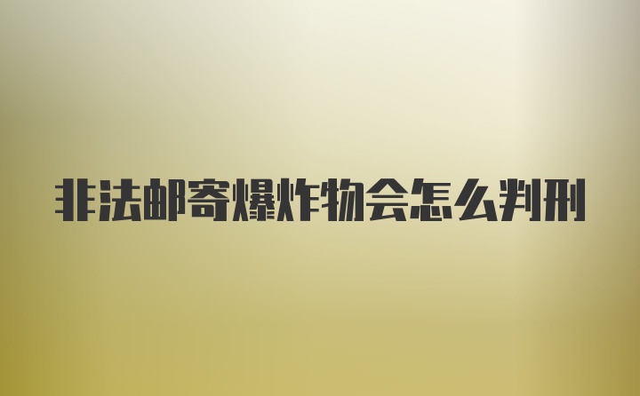 非法邮寄爆炸物会怎么判刑