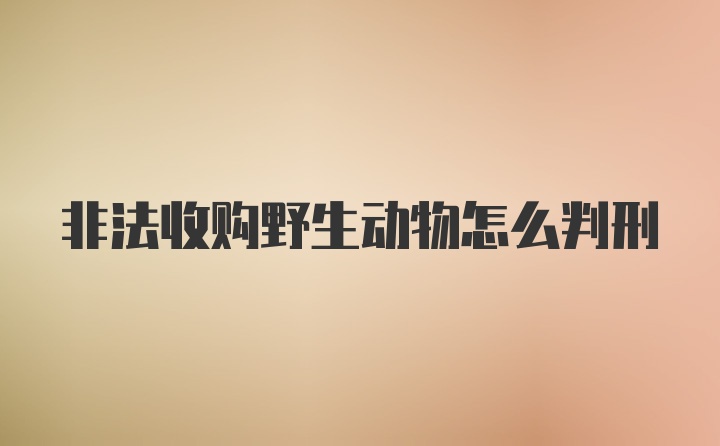 非法收购野生动物怎么判刑