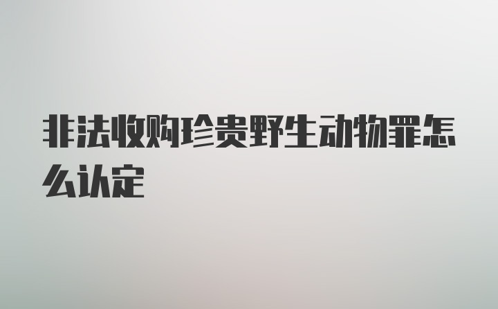 非法收购珍贵野生动物罪怎么认定