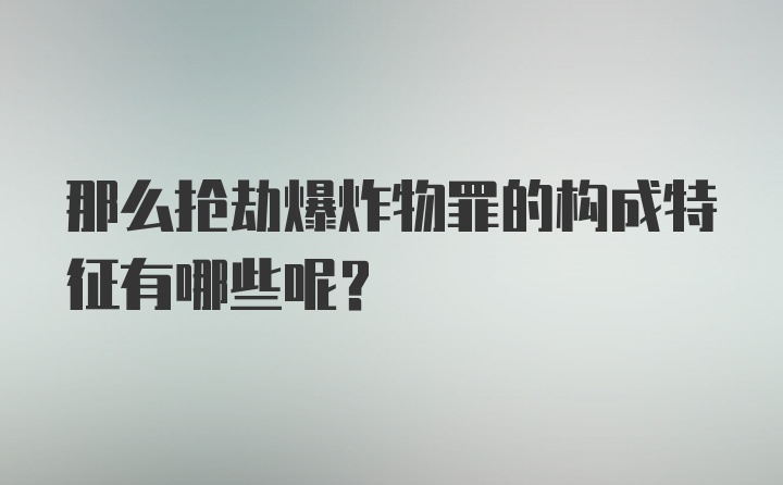 那么抢劫爆炸物罪的构成特征有哪些呢？