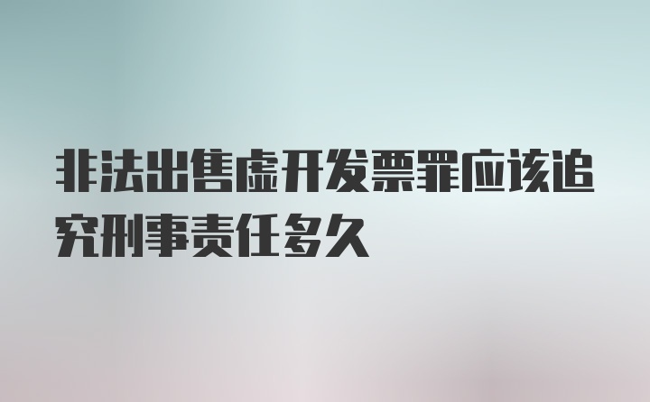 非法出售虚开发票罪应该追究刑事责任多久