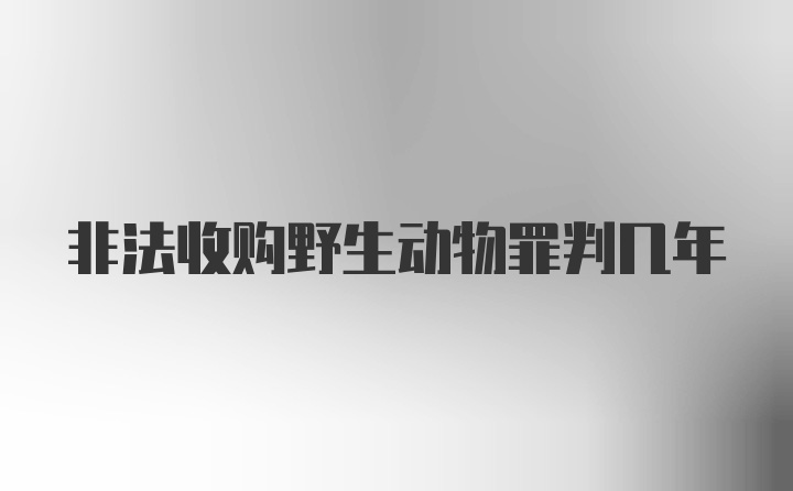 非法收购野生动物罪判几年