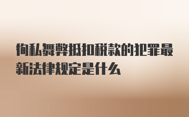 徇私舞弊抵扣税款的犯罪最新法律规定是什么