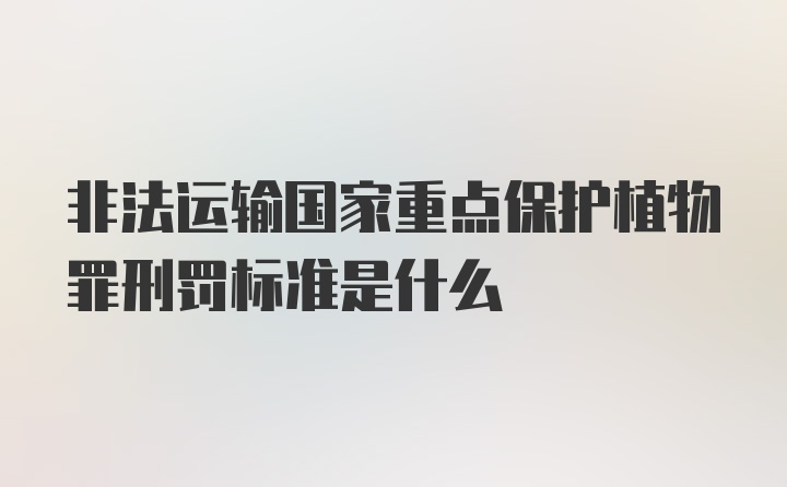 非法运输国家重点保护植物罪刑罚标准是什么