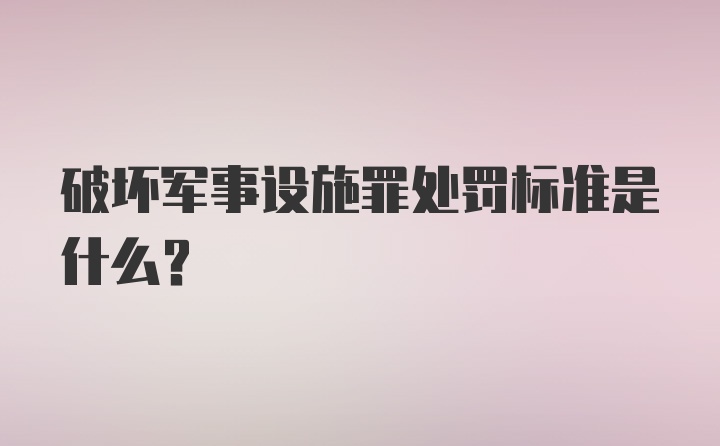 破坏军事设施罪处罚标准是什么？