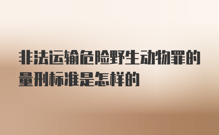 非法运输危险野生动物罪的量刑标准是怎样的