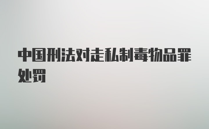 中国刑法对走私制毒物品罪处罚