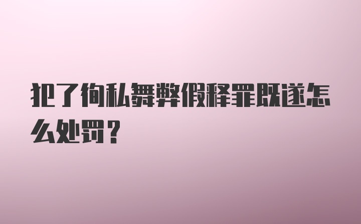 犯了徇私舞弊假释罪既遂怎么处罚？