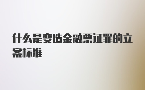 什么是变造金融票证罪的立案标准