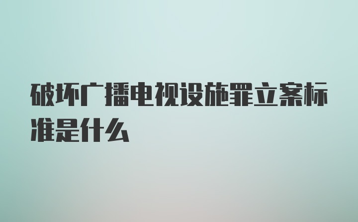 破坏广播电视设施罪立案标准是什么