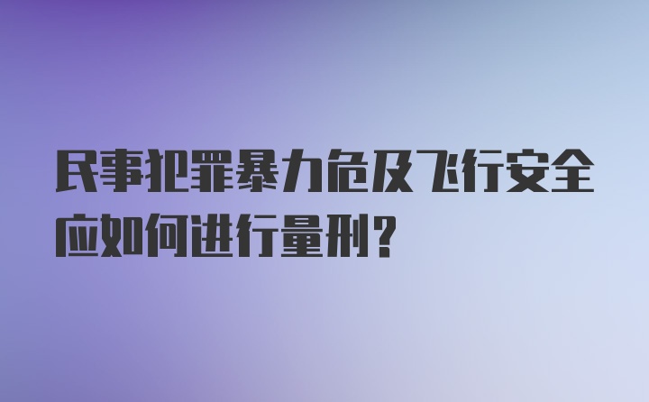 民事犯罪暴力危及飞行安全应如何进行量刑？