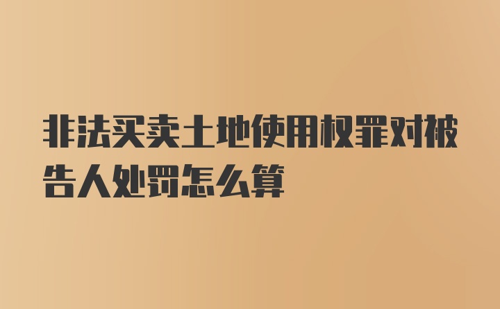 非法买卖土地使用权罪对被告人处罚怎么算