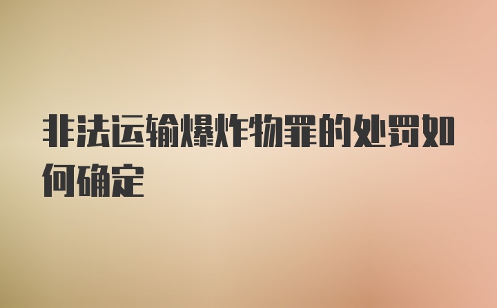 非法运输爆炸物罪的处罚如何确定