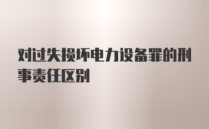 对过失损坏电力设备罪的刑事责任区别