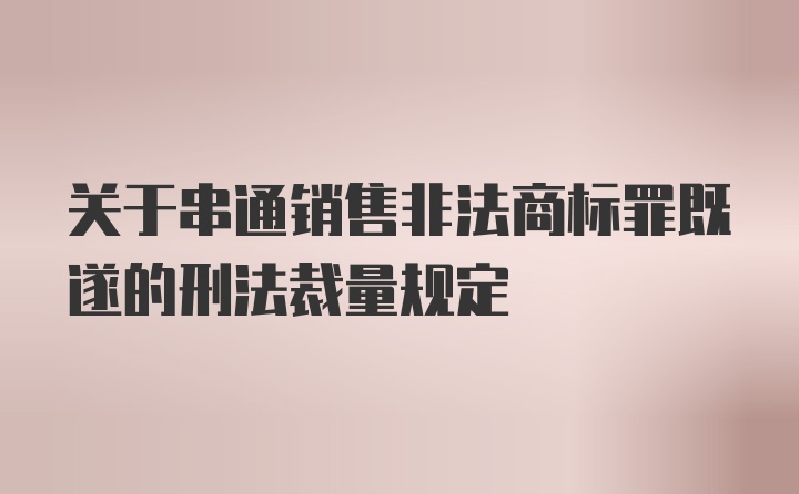 关于串通销售非法商标罪既遂的刑法裁量规定