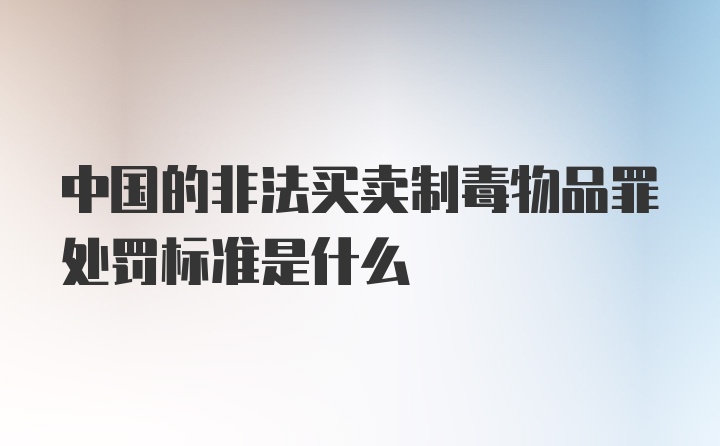 中国的非法买卖制毒物品罪处罚标准是什么