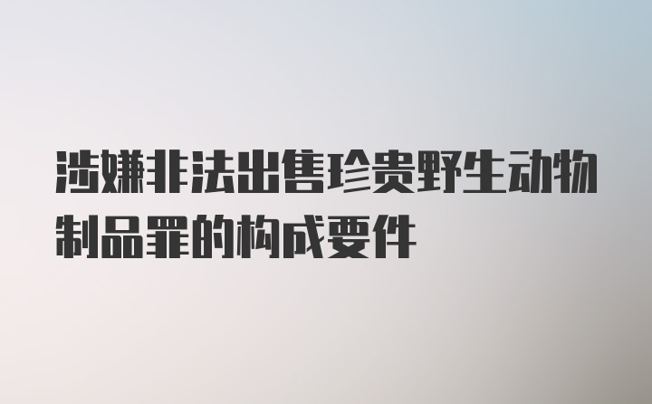 涉嫌非法出售珍贵野生动物制品罪的构成要件