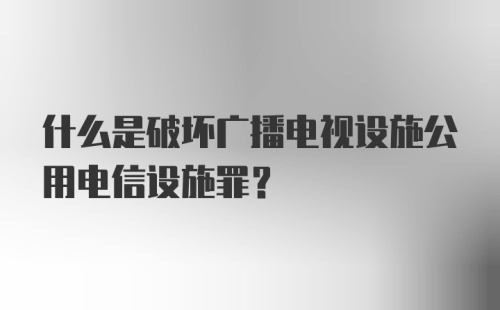 什么是破坏广播电视设施公用电信设施罪？