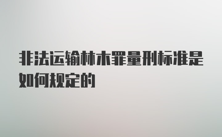 非法运输林木罪量刑标准是如何规定的