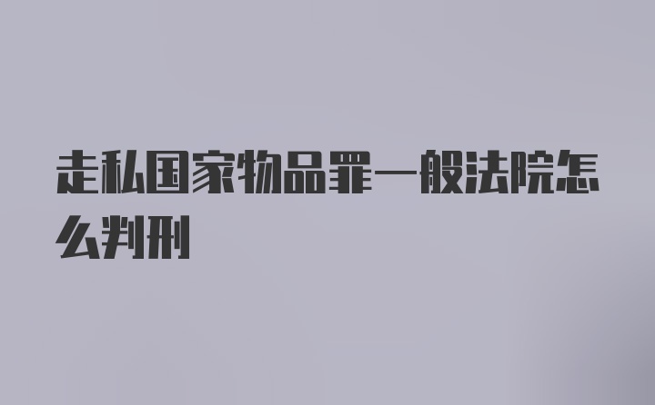 走私国家物品罪一般法院怎么判刑