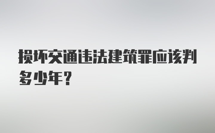 损坏交通违法建筑罪应该判多少年？