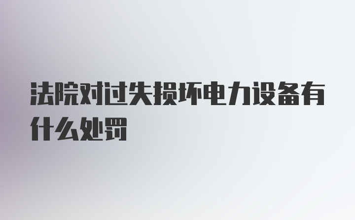 法院对过失损坏电力设备有什么处罚