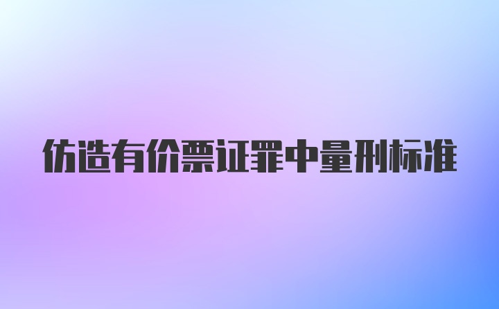 仿造有价票证罪中量刑标准