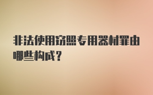 非法使用窃照专用器材罪由哪些构成?