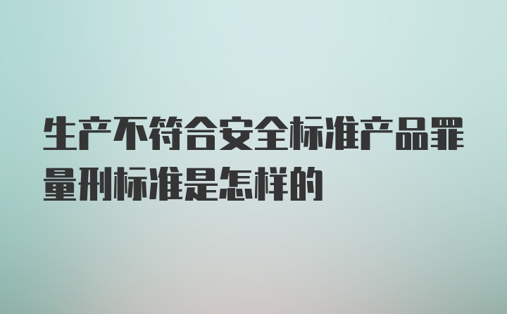 生产不符合安全标准产品罪量刑标准是怎样的