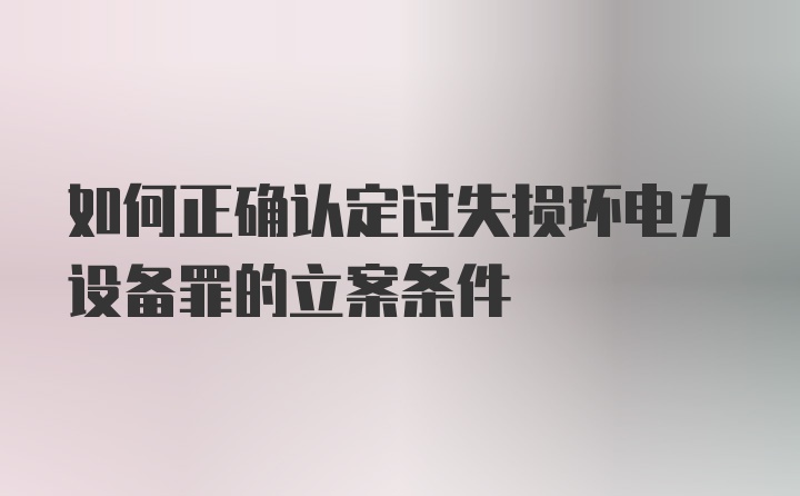 如何正确认定过失损坏电力设备罪的立案条件