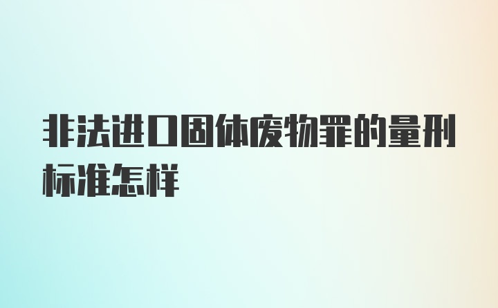 非法进口固体废物罪的量刑标准怎样