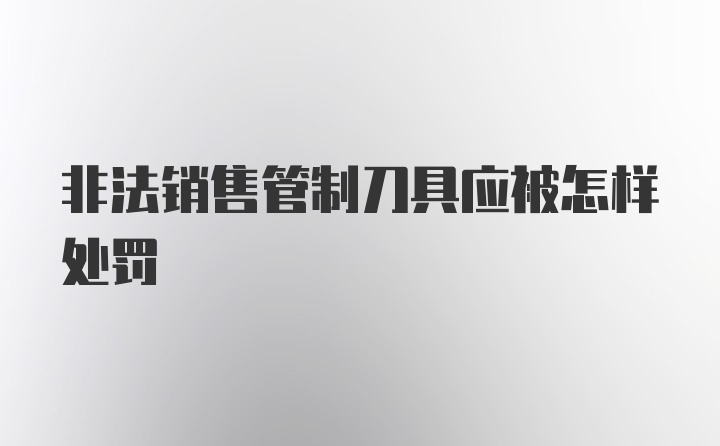 非法销售管制刀具应被怎样处罚