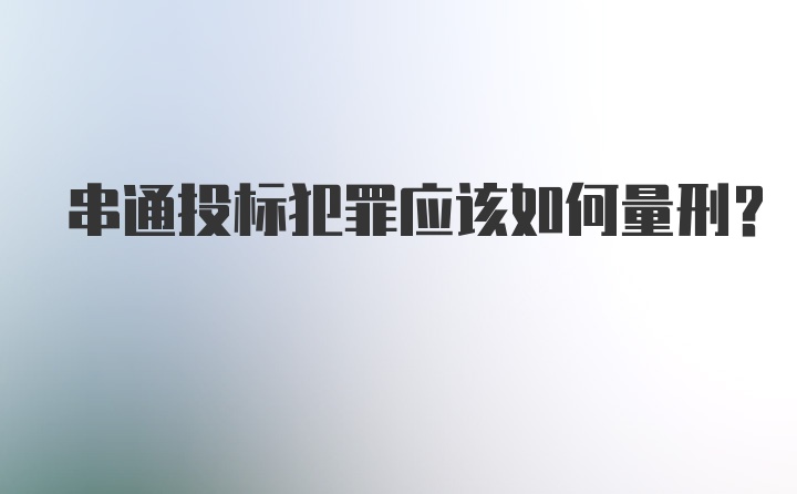 串通投标犯罪应该如何量刑？