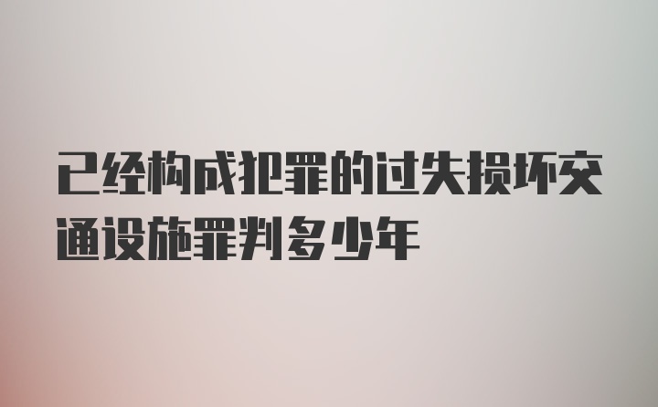 已经构成犯罪的过失损坏交通设施罪判多少年