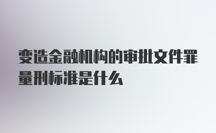 变造金融机构的审批文件罪量刑标准是什么