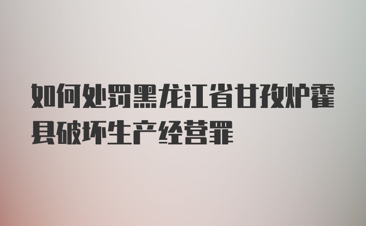 如何处罚黑龙江省甘孜炉霍县破坏生产经营罪