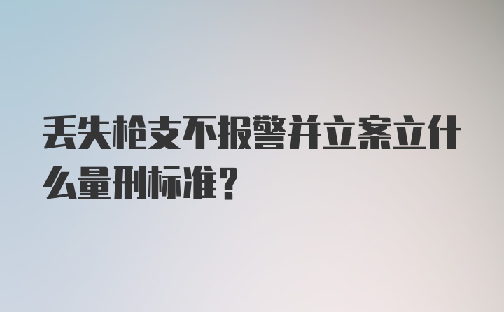 丢失枪支不报警并立案立什么量刑标准？