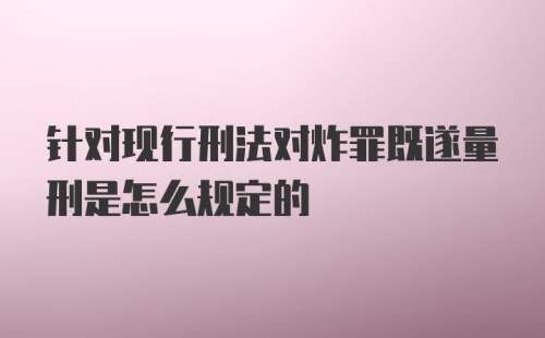 针对现行刑法对炸罪既遂量刑是怎么规定的