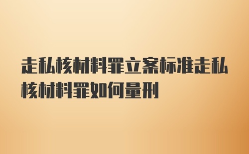 走私核材料罪立案标准走私核材料罪如何量刑