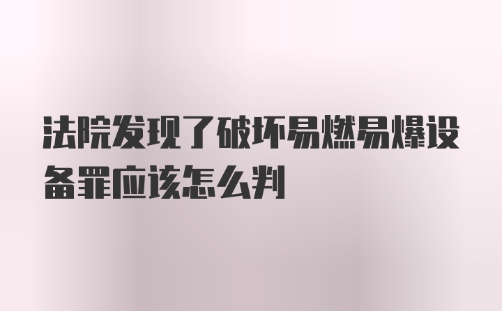 法院发现了破坏易燃易爆设备罪应该怎么判