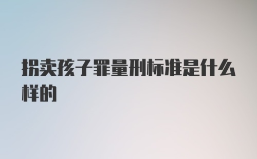 拐卖孩子罪量刑标准是什么样的