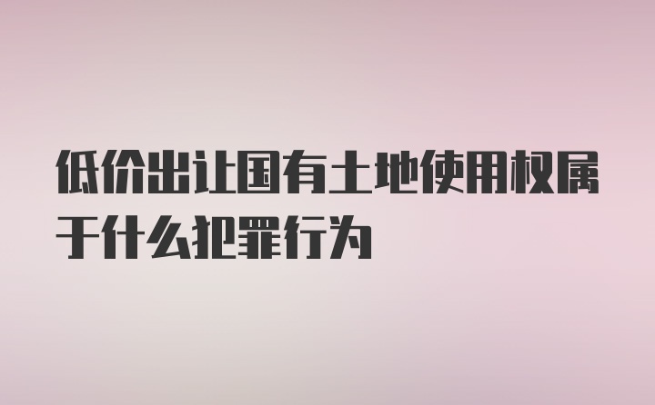 低价出让国有土地使用权属于什么犯罪行为