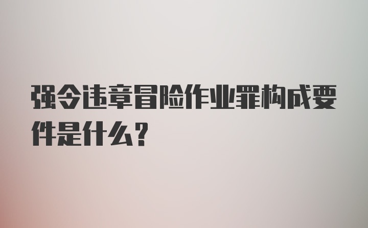 强令违章冒险作业罪构成要件是什么？