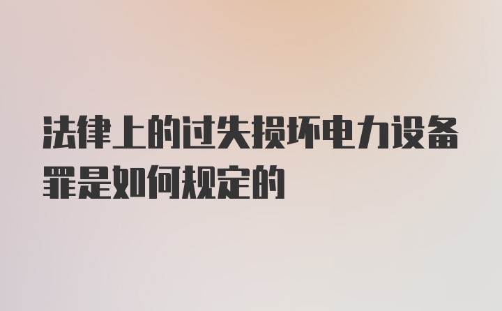 法律上的过失损坏电力设备罪是如何规定的