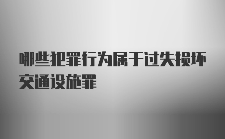 哪些犯罪行为属于过失损坏交通设施罪