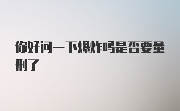 你好问一下爆炸吗是否要量刑了