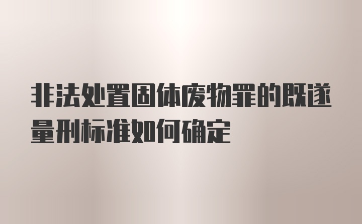 非法处置固体废物罪的既遂量刑标准如何确定