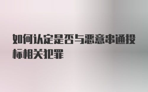 如何认定是否与恶意串通投标相关犯罪