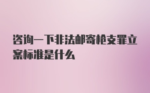 咨询一下非法邮寄枪支罪立案标准是什么